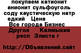 покупаем катионит анионит сульфоуголь соду каустическую натр едкий › Цена ­ 150 000 - Все города Бизнес » Другое   . Калмыкия респ.,Элиста г.